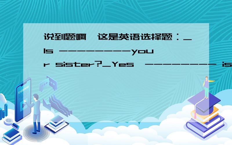 说到题啊,这是英语选择题：_Is --------your sister?_Yes,-------- is.A.this,he B.that,it C.she,is