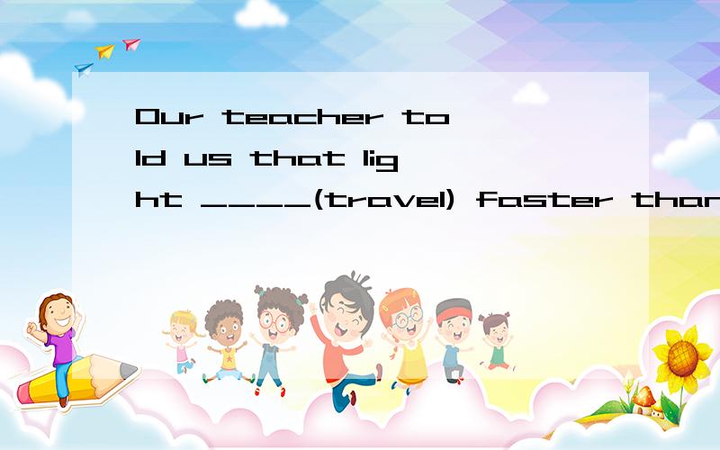 Our teacher told us that light ____(travel) faster than sound.