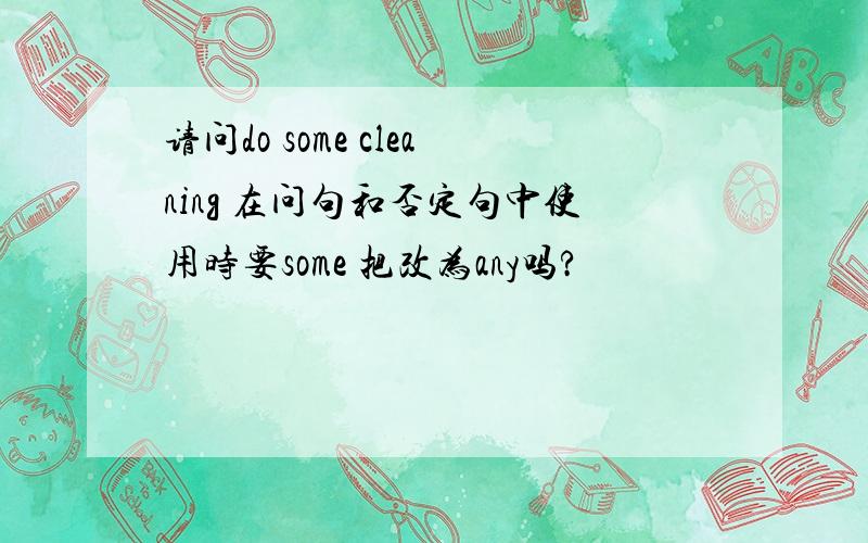 请问do some cleaning 在问句和否定句中使用时要some 把改为any吗?