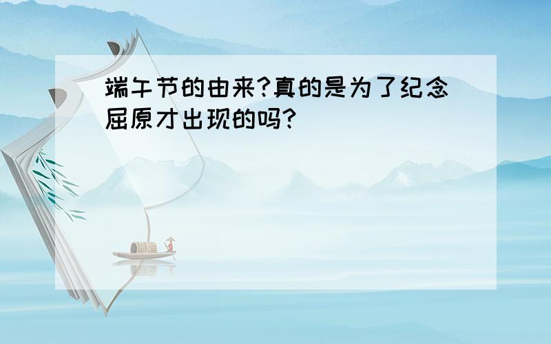 端午节的由来?真的是为了纪念屈原才出现的吗?