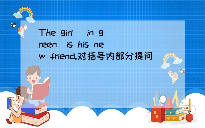 The girl (in green)is his new friend.对括号内部分提问_______ _______ is his new friend.