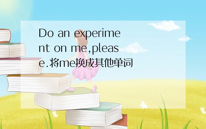 Do an experiment on me,please.将me换成其他单词