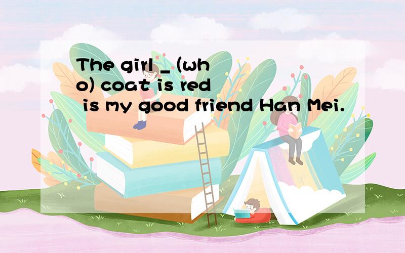 The girl _ (who) coat is red is my good friend Han Mei.