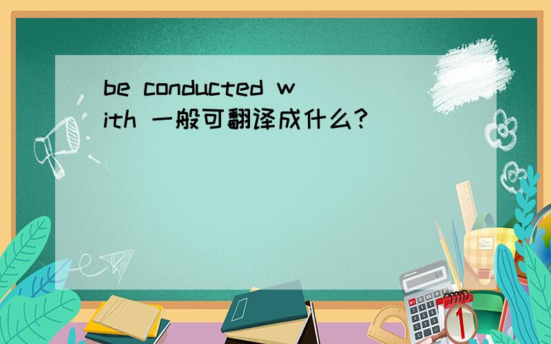 be conducted with 一般可翻译成什么?