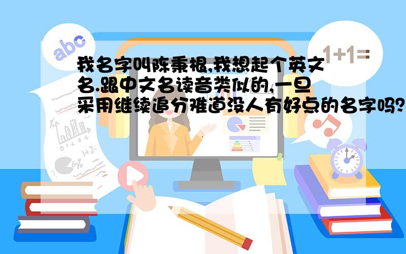 我名字叫陈秉根,我想起个英文名.跟中文名读音类似的,一旦采用继续追分难道没人有好点的名字吗？