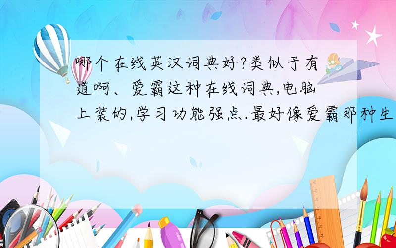 哪个在线英汉词典好?类似于有道啊、爱霸这种在线词典,电脑上装的,学习功能强点.最好像爱霸那种生词本能做做练习什么的,不过我也不知道为什么我的爱霸把单词收入生词本,打开后生词本