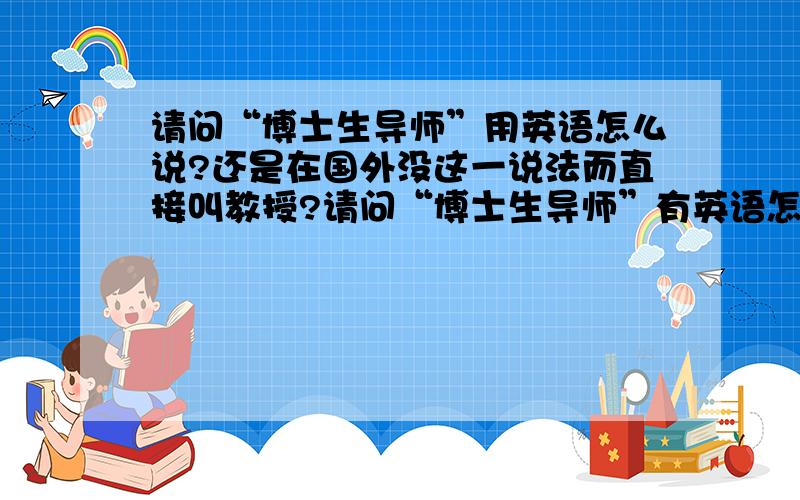 请问“博士生导师”用英语怎么说?还是在国外没这一说法而直接叫教授?请问“博士生导师”有英语怎么说?还是在国外没这一说法而直接叫教授?那和老师的关系怎么写呢？teacher and student?