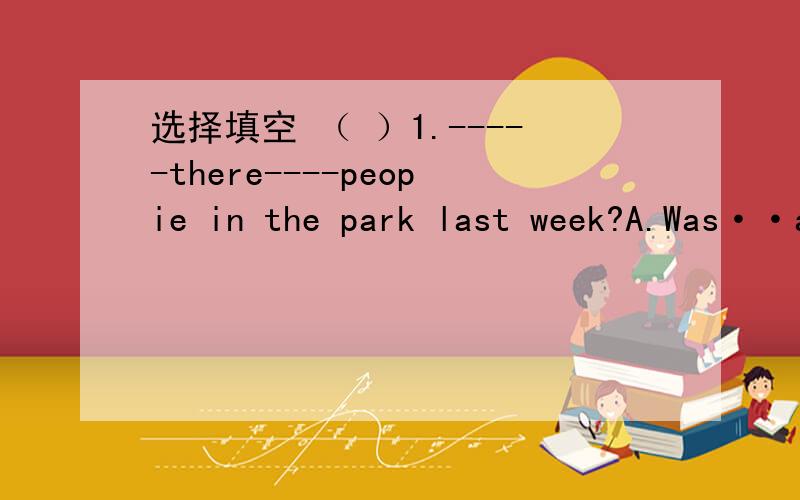 选择填空 （ ）1.-----there----peopie in the park last week?A.Was··any B.Are··some C.Were··any  D.Were··