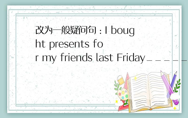 改为一般疑问句：I bought presents for my friends last Friday_______ ________ ________ presents for friends last week?