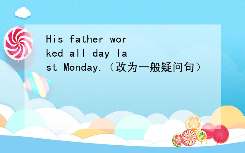 His father worked all day last Monday.（改为一般疑问句）