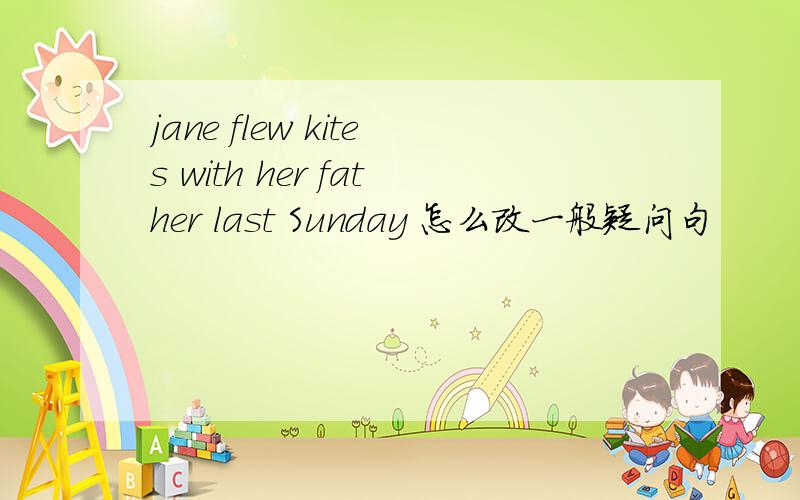 jane flew kites with her father last Sunday 怎么改一般疑问句