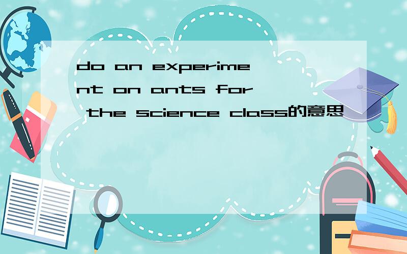 do an experiment on ants for the science class的意思