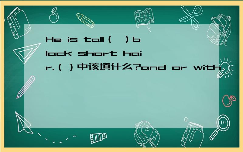 He is tall（ ）black short hair.（）中该填什么?and or with