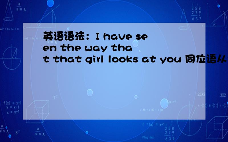 英语语法：I have seen the way that that girl looks at you 同位语从句时态却用了一般现在这个从句怎么看也不像客观现实吧?错了 主句是现在完成 从句可用任何时态问题更改为：that从句是定语从句还