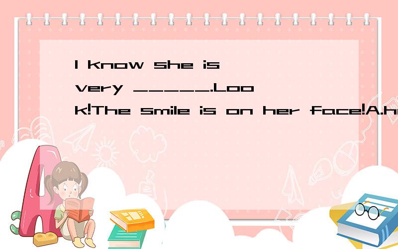 I know she is very _____.Look!The smile is on her face!A.happy B.sad C.angry D.cute我知道她非常____,看,她正微笑着.究竟是可爱（cute）才微笑还是高兴（happy）才微笑?