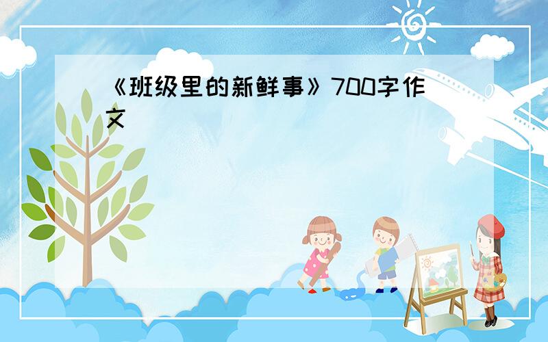 《班级里的新鲜事》700字作文