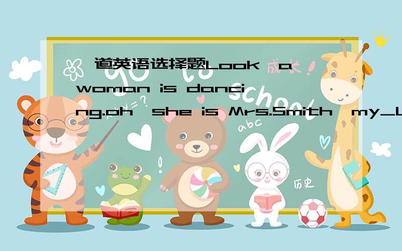 一道英语选择题Look,a woman is dancing.oh,she is Mrs.Smith,my_Look,a woman is dancing.oh,she is Mrs.Smith,my_.为什么选parent不选teacher?