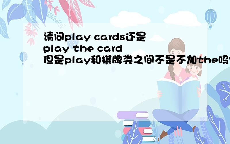 请问play cards还是play the card 但是play和棋牌类之间不是不加the吗?大家来帮帮忙吧 我跪求答案\(^o^)/