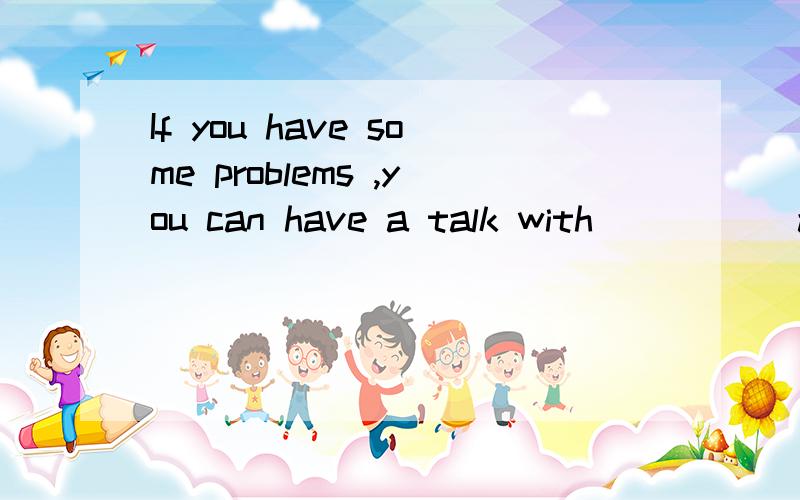 If you have some problems ,you can have a talk with _____adult