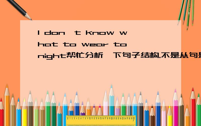 I don't know what to wear tonight帮忙分析一下句子结构.不是从句是陈述句语序吗,to wear是谓语,主语不可以省略吧