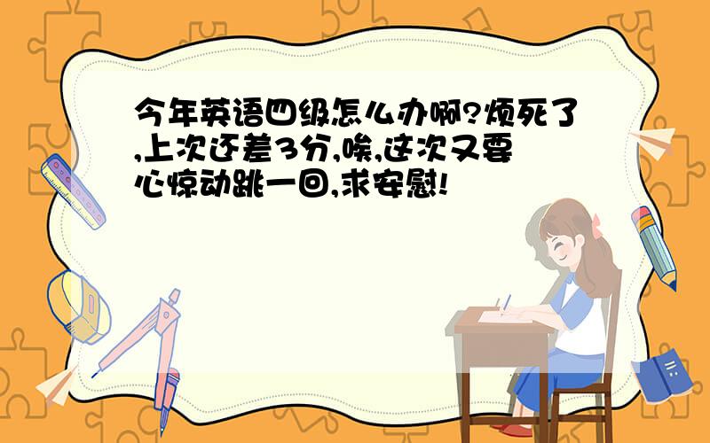 今年英语四级怎么办啊?烦死了,上次还差3分,唉,这次又要心惊动跳一回,求安慰!