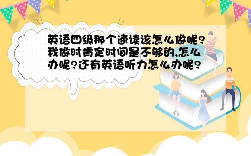 英语四级那个速读该怎么做呢?我做时肯定时间是不够的,怎么办呢?还有英语听力怎么办呢?