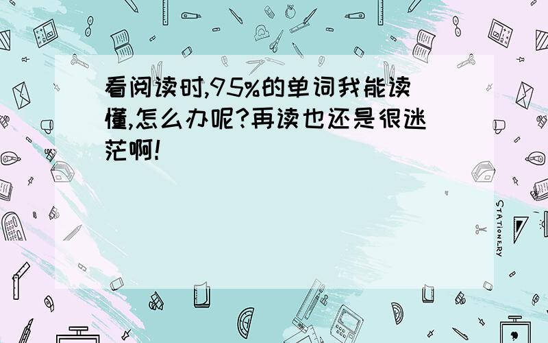 看阅读时,95%的单词我能读懂,怎么办呢?再读也还是很迷茫啊！