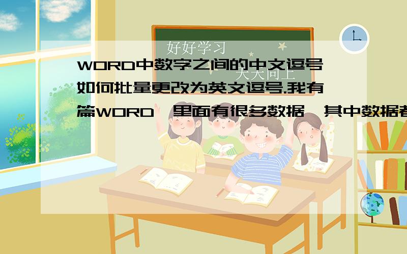 WORD中数字之间的中文逗号如何批量更改为英文逗号.我有篇WORD,里面有很多数据,其中数据都是比较大的数目,比如1,368,790,其中数字之间的逗号应该为英文的逗号,但是由于失误,这些数字间的逗