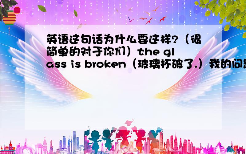 英语这句话为什么要这样?（很简单的对于你们）the glass is broken（玻璃杯破了.）我的问题是为什么不是was而是is?不是已经被打碎了吗?