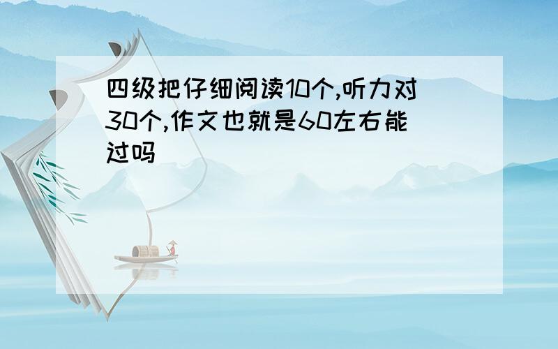 四级把仔细阅读10个,听力对30个,作文也就是60左右能过吗