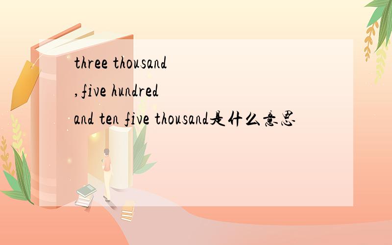 three thousand,five hundred and ten five thousand是什么意思