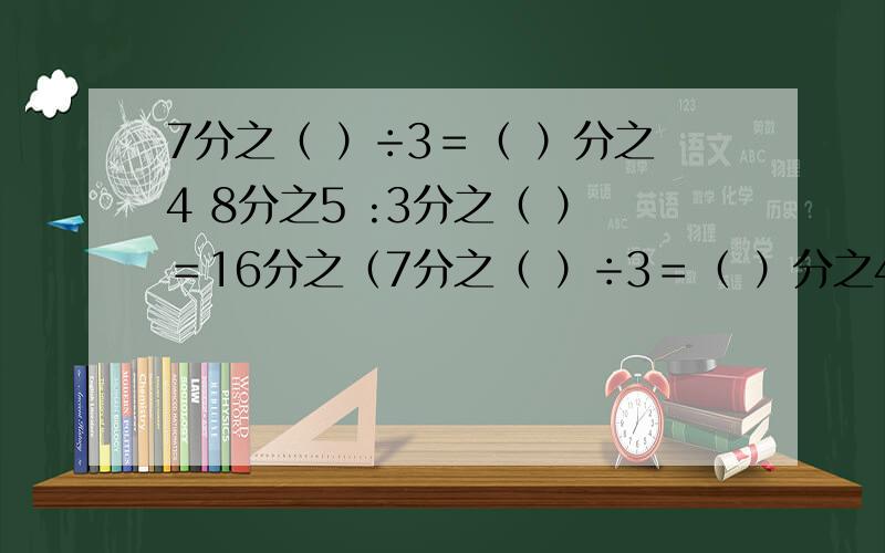 7分之（ ）÷3＝（ ）分之4 8分之5 :3分之（ ）＝16分之（7分之（ ）÷3＝（ ）分之48分之5 :3分之（ ）＝16分之（ ）2 :（ ）＝3分之1＝（ ）:4 :5一个标有1～6个数字的骰子,随便你怎样掷,出现数