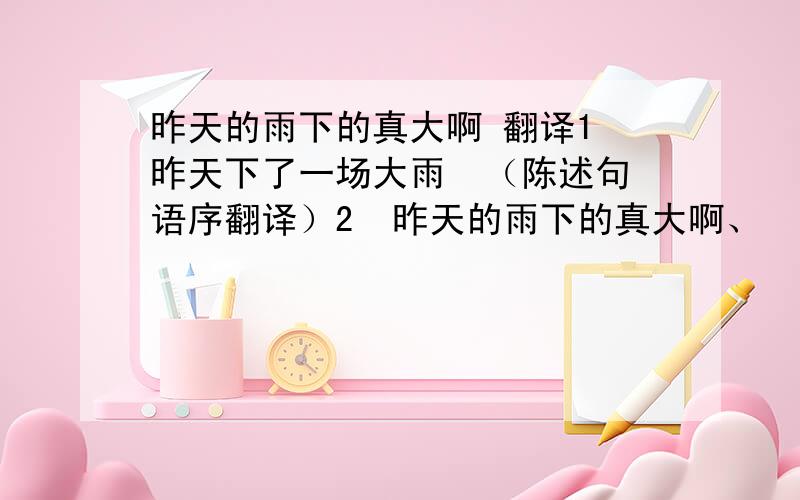 昨天的雨下的真大啊 翻译1 昨天下了一场大雨  （陈述句语序翻译）2  昨天的雨下的真大啊、  （ 用how ,和 what 来写2个 感叹句）谢谢