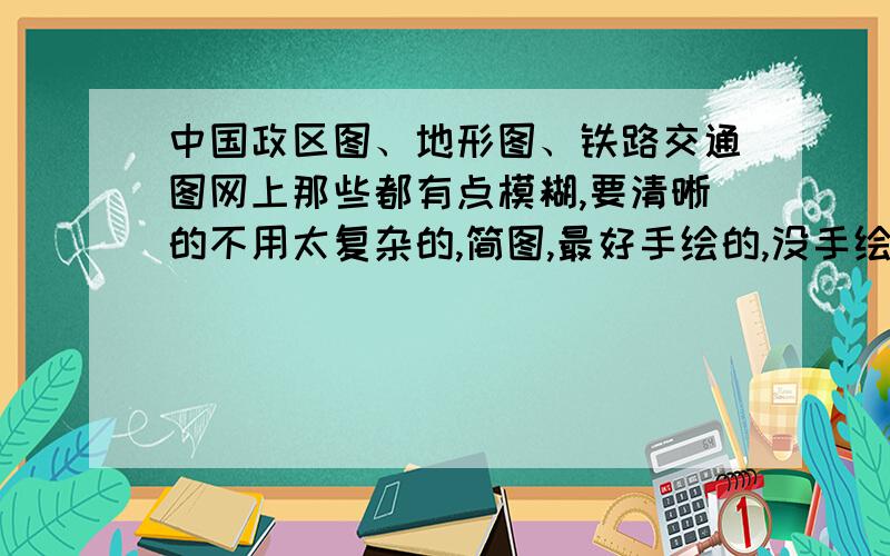 中国政区图、地形图、铁路交通图网上那些都有点模糊,要清晰的不用太复杂的,简图,最好手绘的,没手绘的也行,只要地形图简单一点就好了