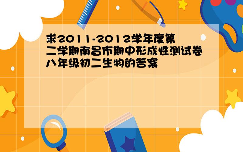 求2011-2012学年度第二学期南昌市期中形成性测试卷八年级初二生物的答案