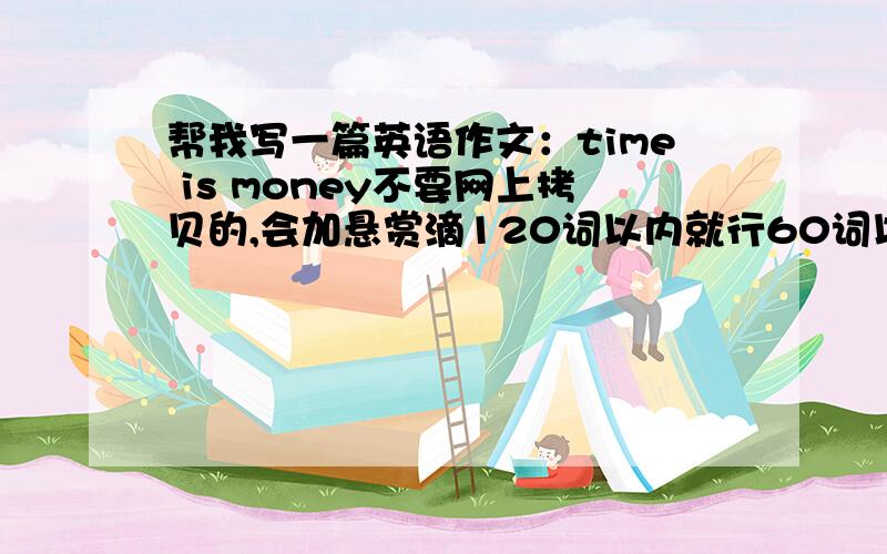 帮我写一篇英语作文：time is money不要网上拷贝的,会加悬赏滴120词以内就行60词以上希望是原创的