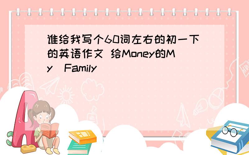 谁给我写个60词左右的初一下的英语作文 给Money的My  Family