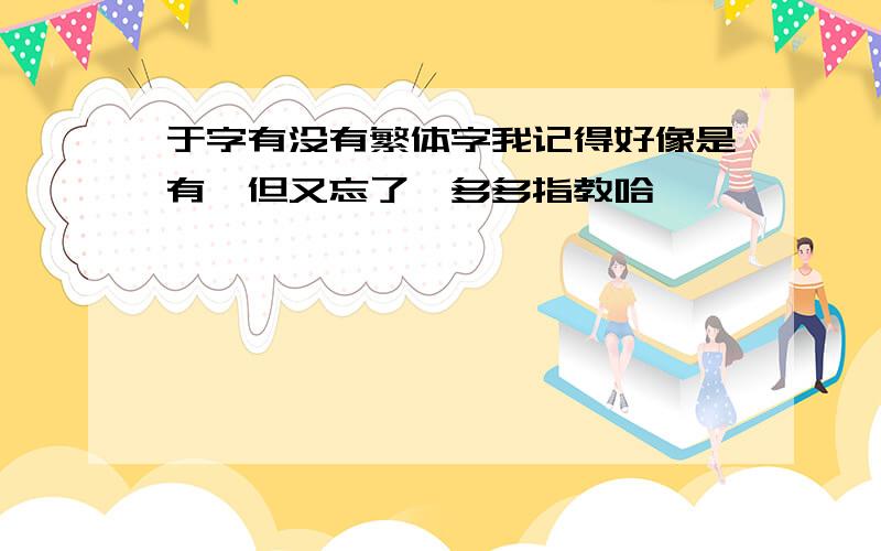 于字有没有繁体字我记得好像是有,但又忘了,多多指教哈