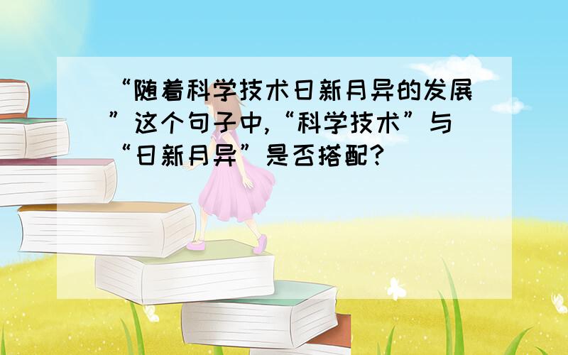 “随着科学技术日新月异的发展”这个句子中,“科学技术”与“日新月异”是否搭配?