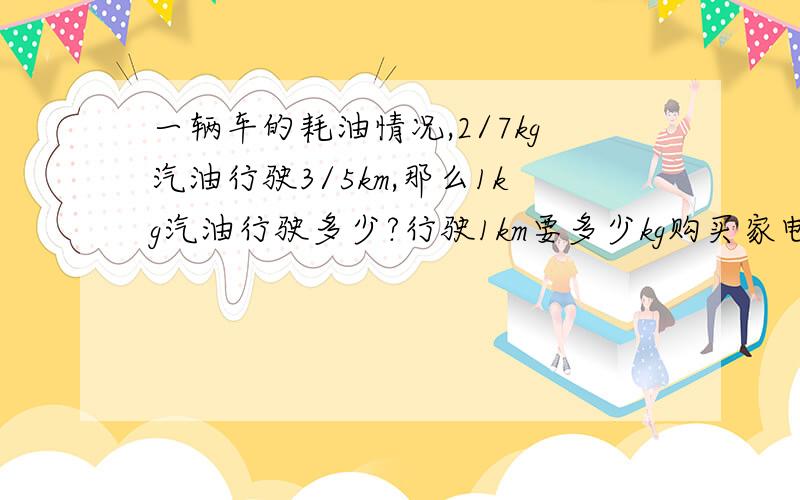 一辆车的耗油情况,2/7kg汽油行驶3/5km,那么1kg汽油行驶多少?行驶1km要多少kg购买家电补贴价格的13%,购买了一台冰箱,得到补贴195元,冰箱原价多少?小丽花8元买了1只钢笔和一本笔记本,小强用了31