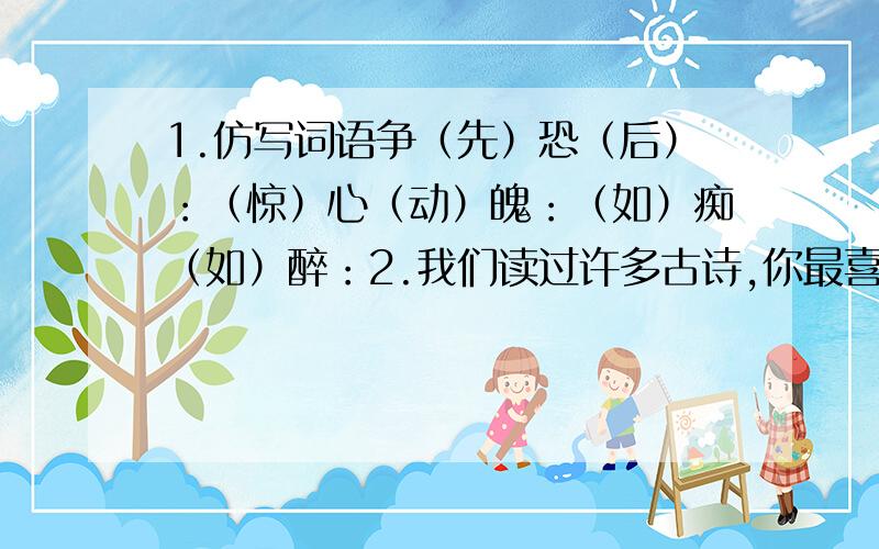 1.仿写词语争（先）恐（后）：（惊）心（动）魄：（如）痴（如）醉：2.我们读过许多古诗,你最喜欢哪有首?为什么?3.写两句表现坚贞不屈的民族气节的诗句：4.写一段话,用上“不识庐山真