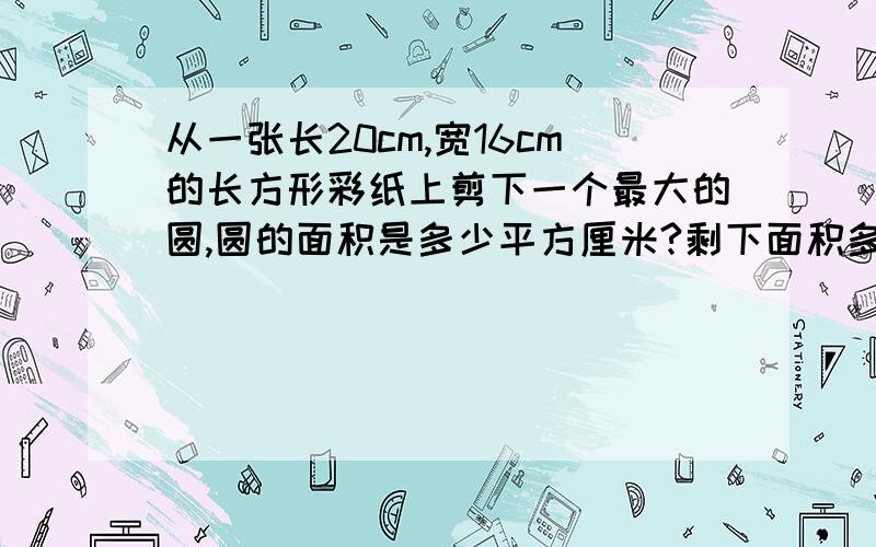 从一张长20cm,宽16cm的长方形彩纸上剪下一个最大的圆,圆的面积是多少平方厘米?剩下面积多大?求算式,最好6年级看得懂的,