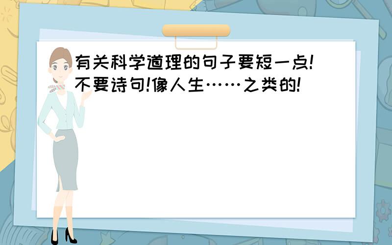 有关科学道理的句子要短一点!不要诗句!像人生……之类的!