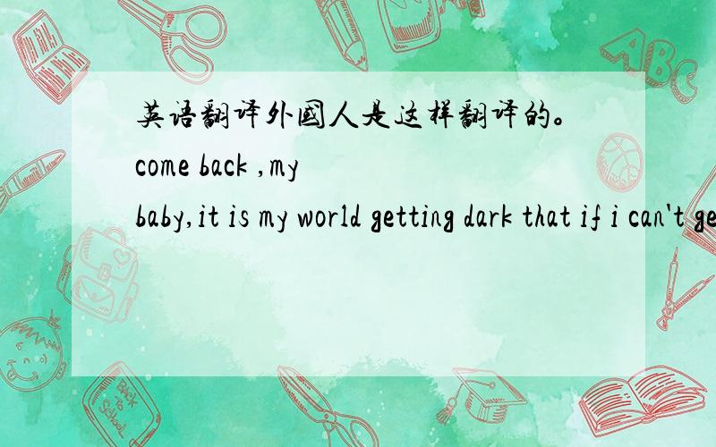 英语翻译外国人是这样翻译的。come back ,my baby,it is my world getting dark that if i can't get you off my mind!大家觉得怎么样？