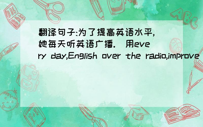 翻译句子:为了提高英语水平,她每天听英语广播.（用every day,English over the radio,improve）