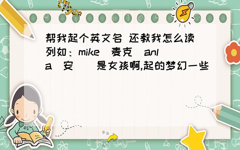 帮我起个英文名 还教我怎么读列如：mike（麦克）anla(安菈)是女孩啊,起的梦幻一些