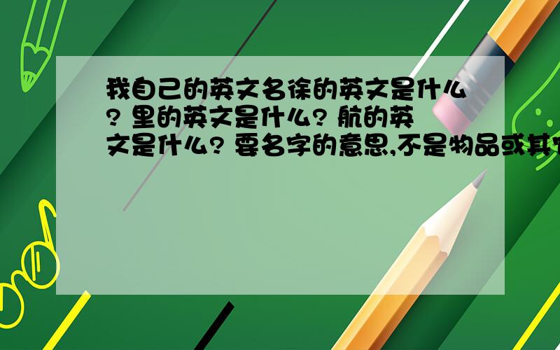 我自己的英文名徐的英文是什么? 里的英文是什么? 航的英文是什么? 要名字的意思,不是物品或其它东西、