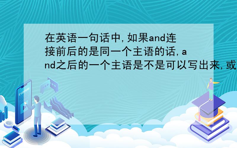 在英语一句话中,如果and连接前后的是同一个主语的话,and之后的一个主语是不是可以写出来,或是省略呢?比如说新概念1课文中的两句 不省略and后的主语It's a small blue case and it's got a zip.省略and