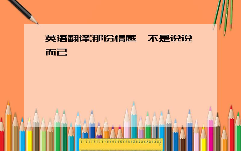 英语翻译:那份情感,不是说说而已