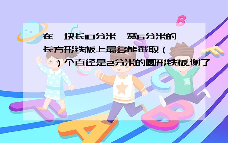 在一块长10分米,宽6分米的长方形铁板上最多能截取（    ）个直径是2分米的圆形铁板.谢了